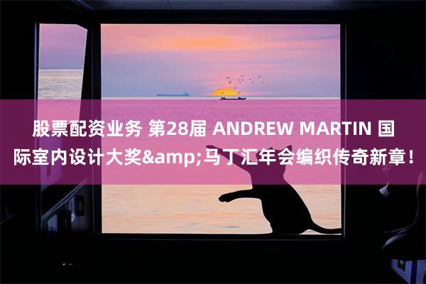 股票配资业务 第28届 ANDREW MARTIN 国际室内设计大奖&马丁汇年会编织传奇新章！