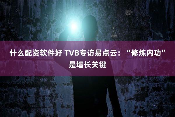 什么配资软件好 TVB专访易点云：“修炼内功”是增长关键