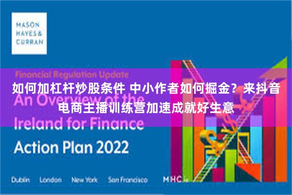 如何加杠杆炒股条件 中小作者如何掘金？来抖音电商主播训练营加速成就好生意