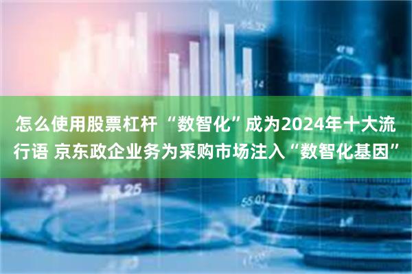 怎么使用股票杠杆 “数智化”成为2024年十大流行语 京东政企业务为采购市场注入“数智化基因”