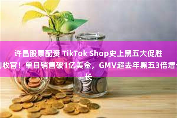 许昌股票配资 TikTok Shop史上黑五大促胜利收官！单日销售破1亿美金，GMV超去年黑五3倍增长