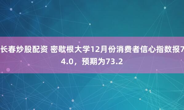 长春炒股配资 密歇根大学12月份消费者信心指数报74.0，预期为73.2