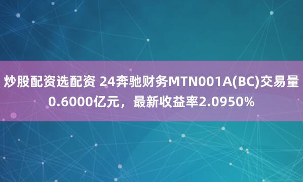 炒股配资选配资 24奔驰财务MTN001A(BC)交易量0.6000亿元，最新收益率2.0950%