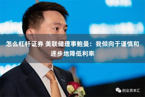 怎么杠杆证券 美联储理事鲍曼：我倾向于谨慎和逐步地降低利率