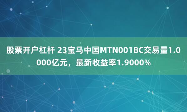 股票开户杠杆 23宝马中国MTN001BC交易量1.0000亿元，最新收益率1.9000%