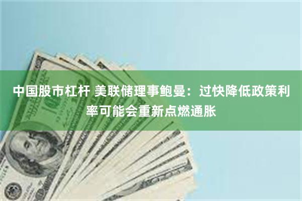 中国股市杠杆 美联储理事鲍曼：过快降低政策利率可能会重新点燃通胀