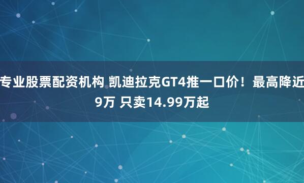 专业股票配资机构 凯迪拉克GT4推一口价！最高降近9万 只卖14.99万起