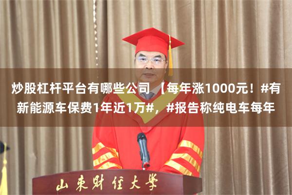 炒股杠杆平台有哪些公司 【每年涨1000元！#有新能源车保费1年近1万#，#报告称纯电车每年