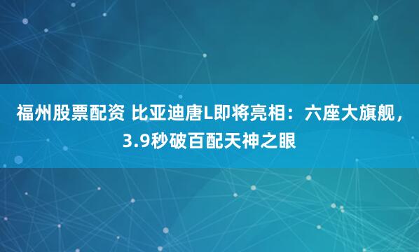 福州股票配资 比亚迪唐L即将亮相：六座大旗舰，3.9秒破百配天神之眼