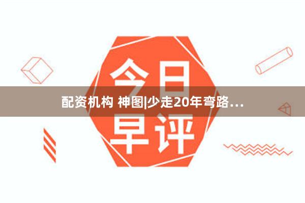 配资机构 神图|少走20年弯路…