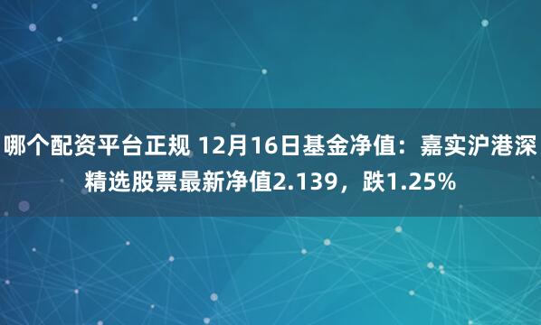 哪个配资平台正规 12月16日基金净值：嘉实沪港深精选股票最新净值2.139，跌1.25%