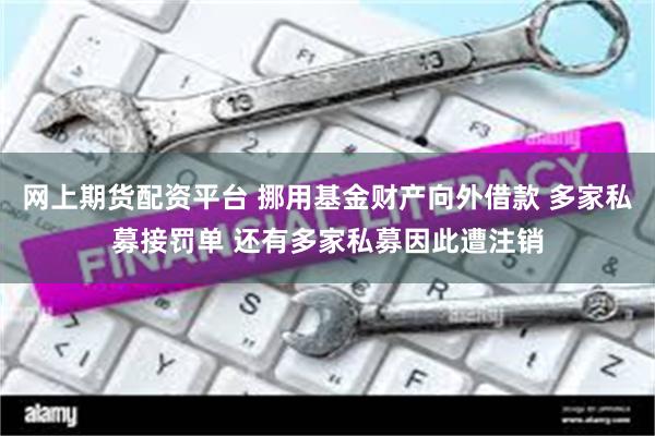 网上期货配资平台 挪用基金财产向外借款 多家私募接罚单 还有多家私募因此遭注销