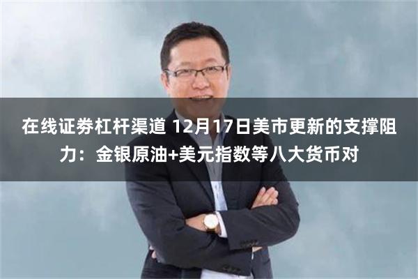 在线证劵杠杆渠道 12月17日美市更新的支撑阻力：金银原油+美元指数等八大货币对