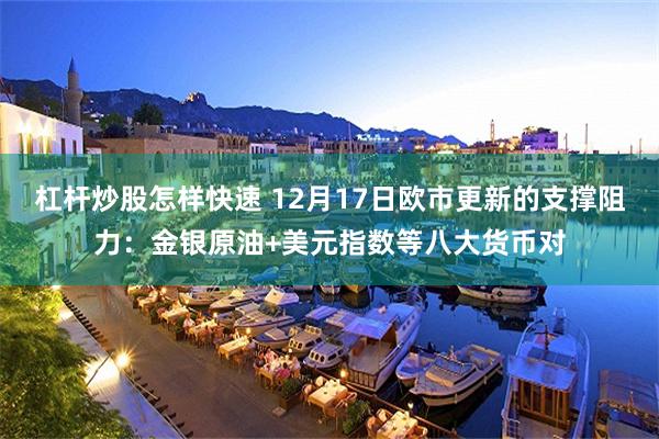 杠杆炒股怎样快速 12月17日欧市更新的支撑阻力：金银原油+美元指数等八大货币对