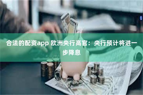 合法的配资app 欧洲央行高官：央行预计将进一步降息