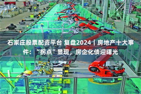 石家庄股票配资平台 复盘2024｜房地产十大事件：“拐点”显现，房企化债迎曙光