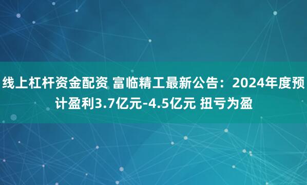 线上杠杆资金配资 富临精工最新公告：2024年度预计盈利3.7亿元-4.5亿元 扭亏为盈