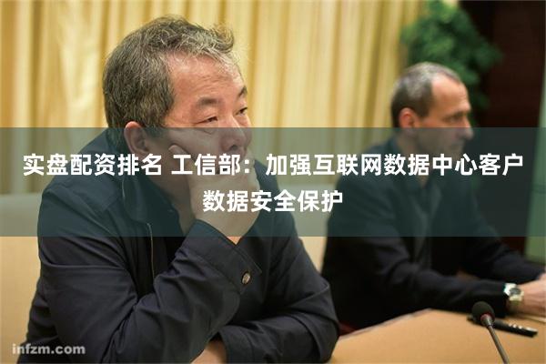 实盘配资排名 工信部：加强互联网数据中心客户数据安全保护