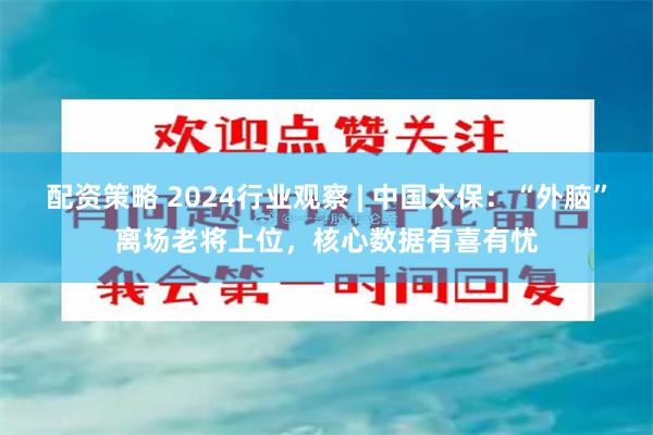 配资策略 2024行业观察 | 中国太保：“外脑”离场老将上位，核心数据有喜有忧