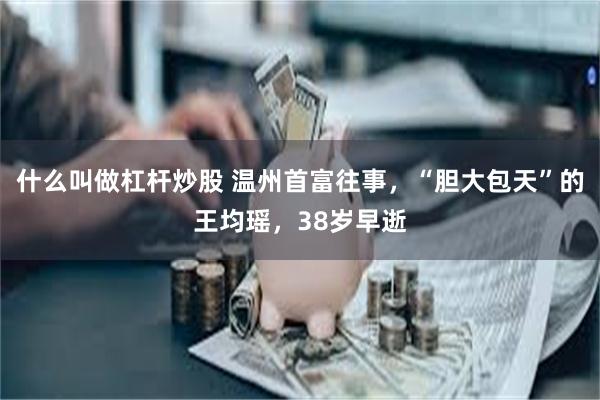 什么叫做杠杆炒股 温州首富往事，“胆大包天”的王均瑶，38岁早逝