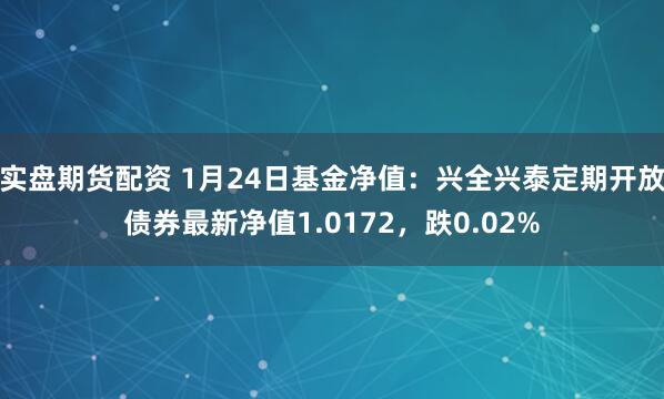 实盘期货配资 1月24日基金净值：兴全兴泰定期开放债券最新净值1.0172，跌0.02%