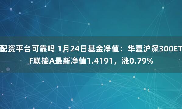 配资平台可靠吗 1月24日基金净值：华夏沪深300ETF联接A最新净值1.4191，涨0.79%