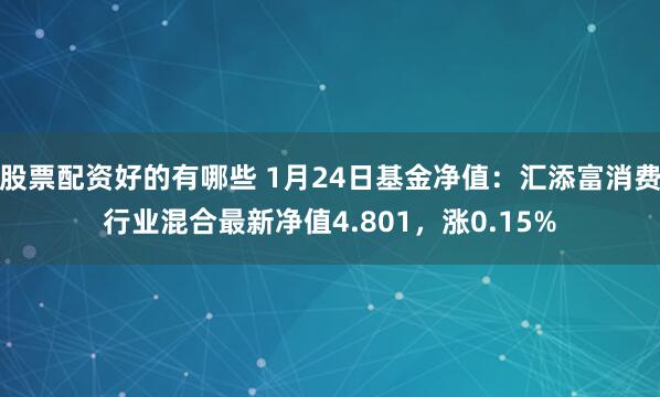 股票配资好的有哪些 1月24日基金净值：汇添富消费行业混合最新净值4.801，涨0.15%