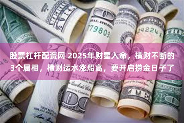 股票杠杆配资网 2025年财星入命，横财不断的3个属相，横财运水涨船高，要开启捞金日子了