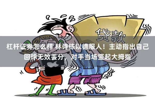 杠杆证券怎么样 林诗栋以德服人！主动指出自己回球无效丢分，对手当场竖起大拇指