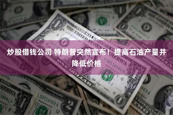 炒股借钱公司 特朗普突然宣布！提高石油产量并降低价格