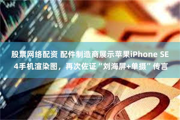 股票网络配资 配件制造商展示苹果iPhone SE 4手机渲染图，再次佐证“刘海屏+单摄”传言