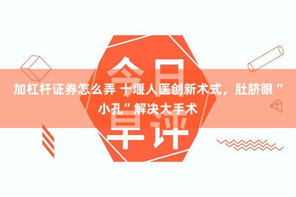 加杠杆证券怎么弄 十堰人医创新术式，肚脐眼“小孔”解决大手术