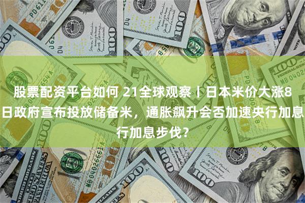 股票配资平台如何 21全球观察丨日本米价大涨82%！日政府宣布投放储备米，通胀飙升会否加速央行加息步伐？