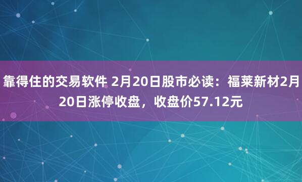 靠得住的交易软件 2月20日股市必读：福莱新材2月20日涨停收盘，收盘价57.12元