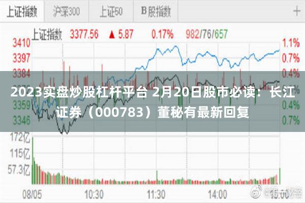 2023实盘炒股杠杆平台 2月20日股市必读：长江证券（000783）董秘有最新回复