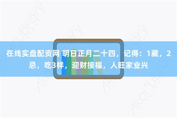 在线实盘配资网 明日正月二十四，记得：1藏，2忌，吃3样，迎财接福，人旺家业兴