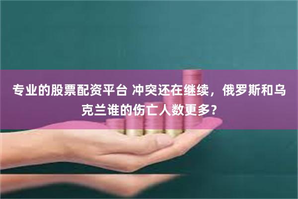 专业的股票配资平台 冲突还在继续，俄罗斯和乌克兰谁的伤亡人数更多？