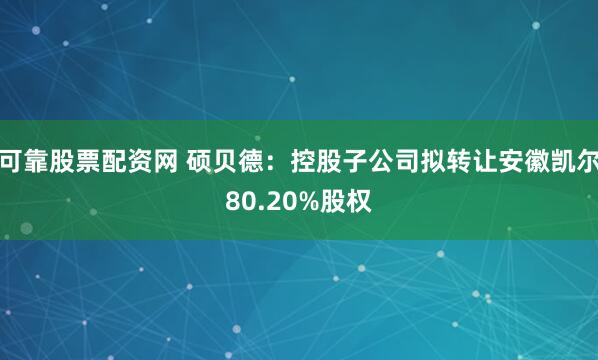 可靠股票配资网 硕贝德：控股子公司拟转让安徽凯尔80.20%股权