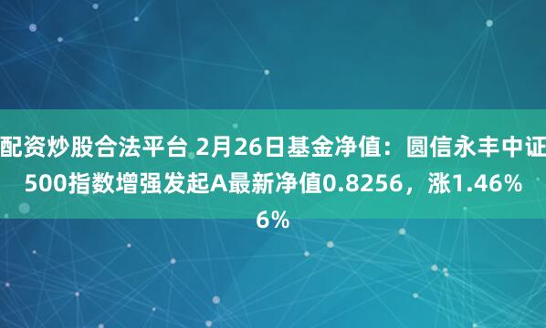 配资炒股合法平台 2月26日基金净值：圆信永丰中证500指数增强发起A最新净值0.8256，涨1.46%