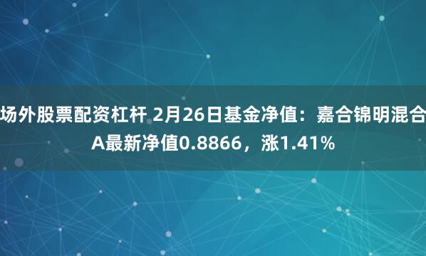 场外股票配资杠杆 2月26日基金净值：嘉合锦明混合A最新净值0.8866，涨1.41%