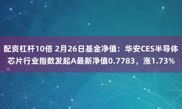 配资杠杆10倍 2月26日基金净值：华安CES半导体芯片行业指数发起A最新净值0.7783，涨1.73%