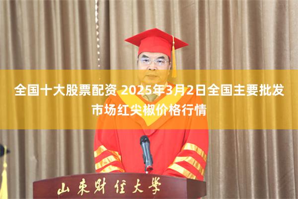 全国十大股票配资 2025年3月2日全国主要批发市场红尖椒价格行情