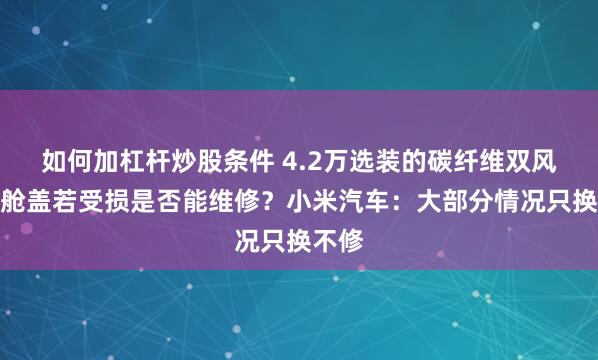 如何加杠杆炒股条件 4.2万选装的碳纤维双风道前舱盖若受损是否能维修？小米汽车：大部分情况只换不修