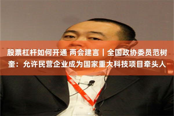 股票杠杆如何开通 两会建言｜全国政协委员范树奎：允许民营企业成为国家重大科技项目牵头人