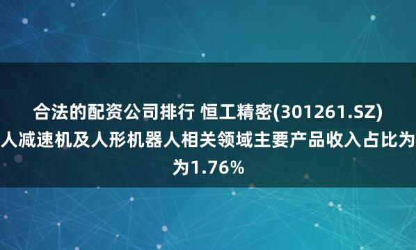 合法的配资公司排行 恒工精密(301261.SZ)：机器人减速机及人形机器人相关领域主要产品收入占比为1.76%