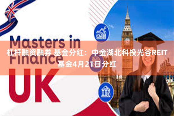 杠杆融资融券 基金分红：中金湖北科投光谷REIT基金4月21日分红