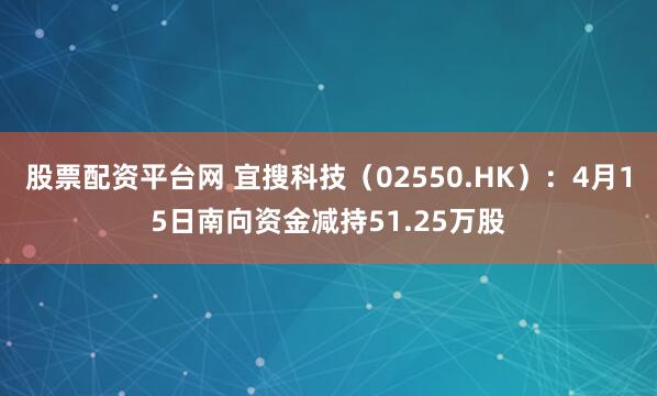 股票配资平台网 宜搜科技(02550.HK):4月15日南向资金减持51.25万股